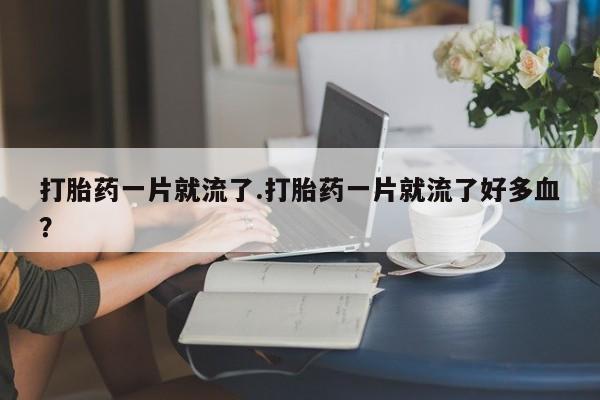 米非米索网上药店官网打胎药一片就流了.打胎药一片就流了好多血？