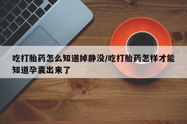 米非米索网上药店官网吃打胎药怎么知道掉静没/吃打胎药怎样才能知道孕囊出来了