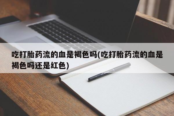 米非米索网上药店官网吃打胎药流的血是褐色吗(吃打胎药流的血是褐色吗还是红色)