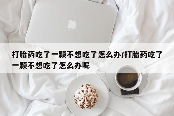米非米索网上药店官网打胎药吃了一颗不想吃了怎么办/打胎药吃了一颗不想吃了怎么办呢