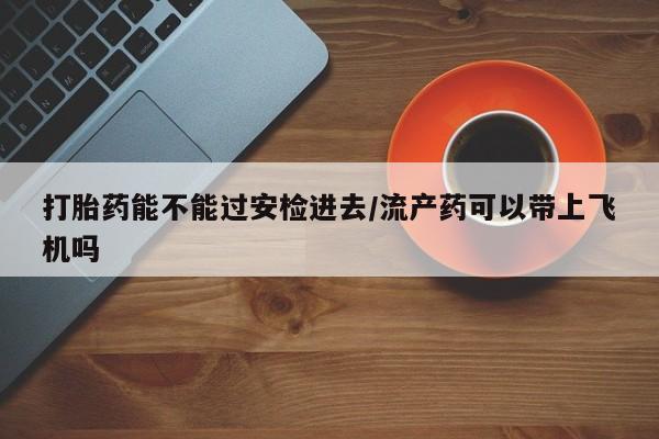 米非米索网上药店官网打胎药能不能过安检进去/流产药可以带上飞机吗