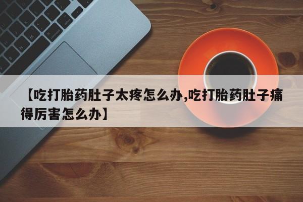 米非米索网上药店官网【吃打胎药肚子太疼怎么办,吃打胎药肚子痛得厉害怎么办】