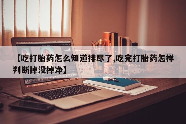 米非米索网上药店官网【吃打胎药怎么知道排尽了,吃完打胎药怎样判断掉没掉净】