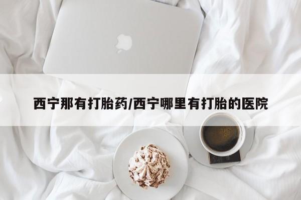 米非米索网上药店官网西宁那有打胎药/西宁哪里有打胎的医院