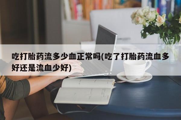米非米索网上药店官网吃打胎药流多少血正常吗(吃了打胎药流血多好还是流血少好)