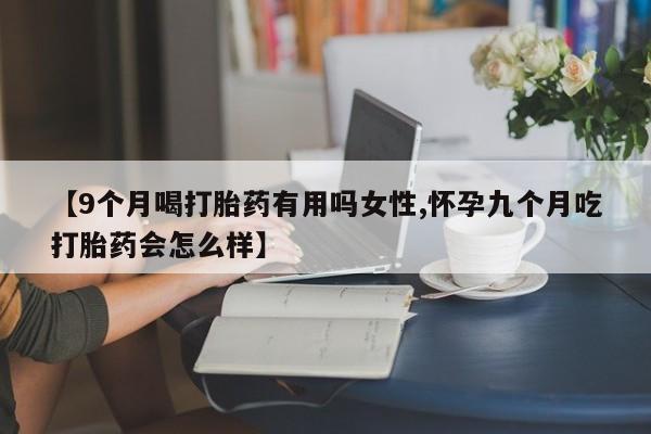 米非米索网上药店官网【9个月喝打胎药有用吗女性,怀孕九个月吃打胎药会怎么样】