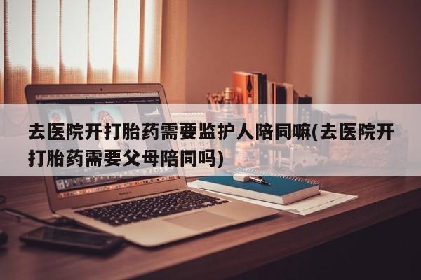米非米索网上药店官网去医院开打胎药需要监护人陪同嘛(去医院开打胎药需要父母陪同吗)