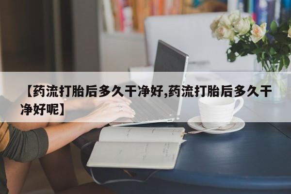 米非米索网上药店官网【药流打胎后多久干净好,药流打胎后多久干净好呢】