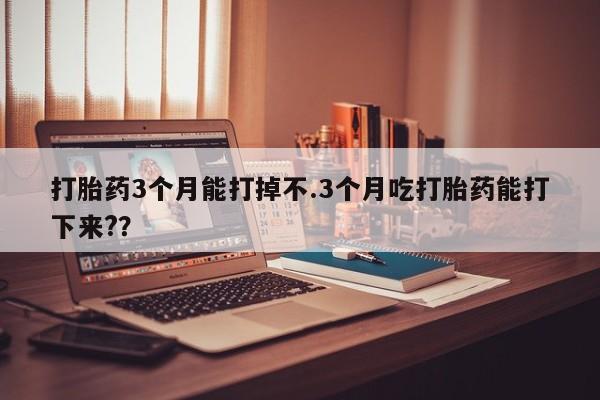 米非米索网上药店官网打胎药3个月能打掉不.3个月吃打胎药能打下来?？