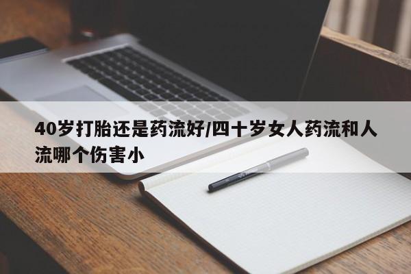 米非米索网上药店官网40岁打胎还是药流好/四十岁女人药流和人流哪个伤害小