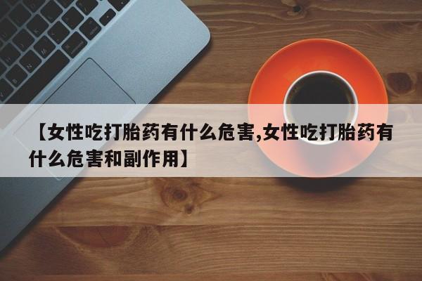 米非米索网上药店官网【女性吃打胎药有什么危害,女性吃打胎药有什么危害和副作用】