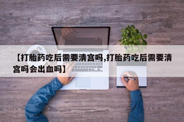 米非米索网上药店官网【打胎药吃后需要清宫吗,打胎药吃后需要清宫吗会出血吗】