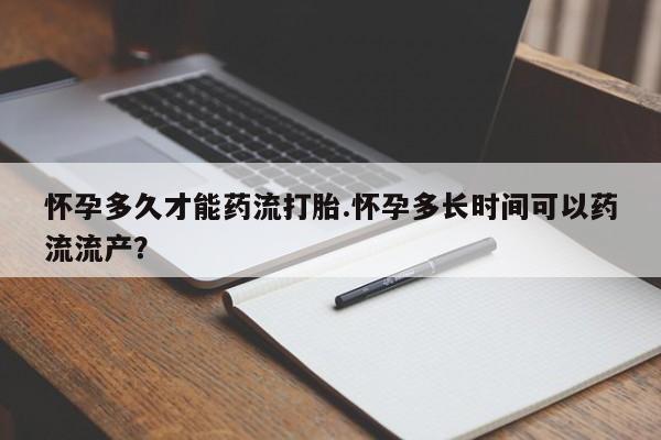 米非米索网上药店官网怀孕多久才能药流打胎.怀孕多长时间可以药流流产？