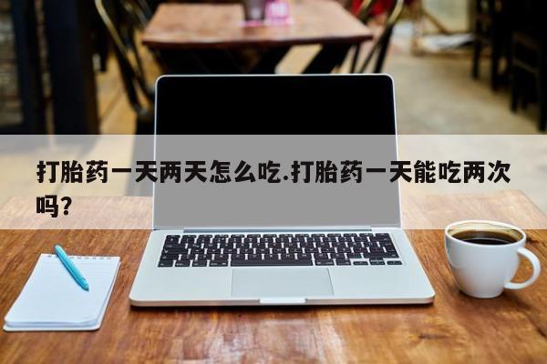 米非米索网上药店官网打胎药一天两天怎么吃.打胎药一天能吃两次吗？