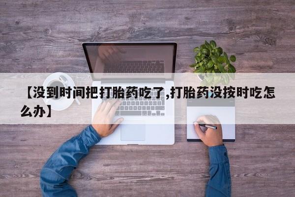 米非米索网上药店官网【没到时间把打胎药吃了,打胎药没按时吃怎么办】