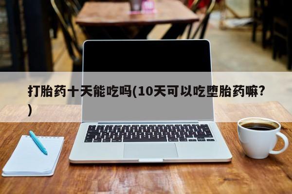 米非米索网上药店官网打胎药十天能吃吗(10天可以吃堕胎药嘛?)