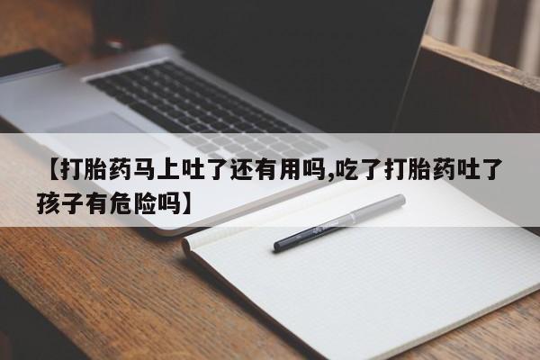米非米索网上药店官网【打胎药马上吐了还有用吗,吃了打胎药吐了孩子有危险吗】