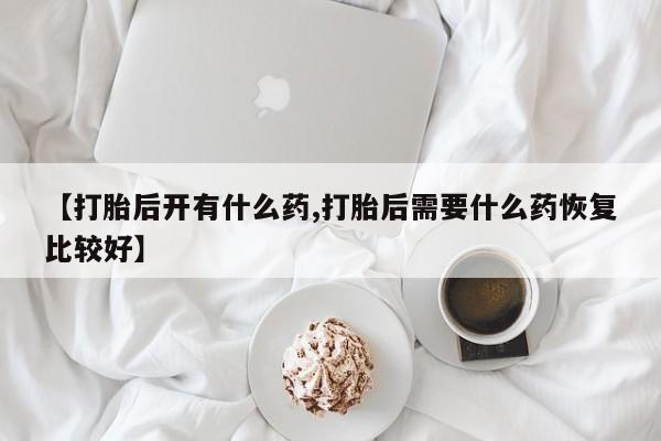 米非米索网上药店官网【打胎后开有什么药,打胎后需要什么药恢复比较好】