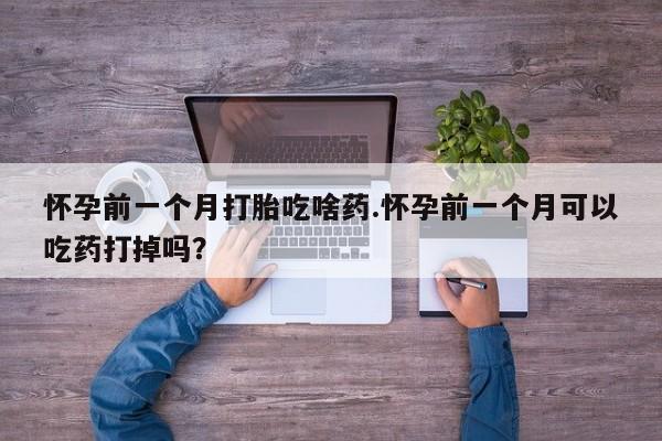 米非米索网上药店官网怀孕前一个月打胎吃啥药.怀孕前一个月可以吃药打掉吗？