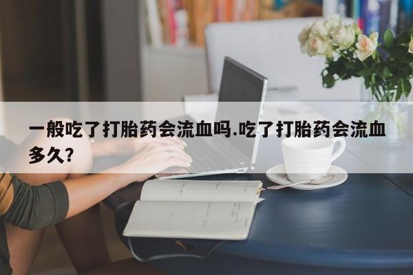 米非米索网上药店官网一般吃了打胎药会流血吗.吃了打胎药会流血多久？