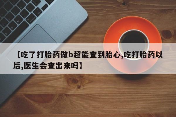 米非米索网上药店官网【吃了打胎药做b超能查到胎心,吃打胎药以后,医生会查出来吗】