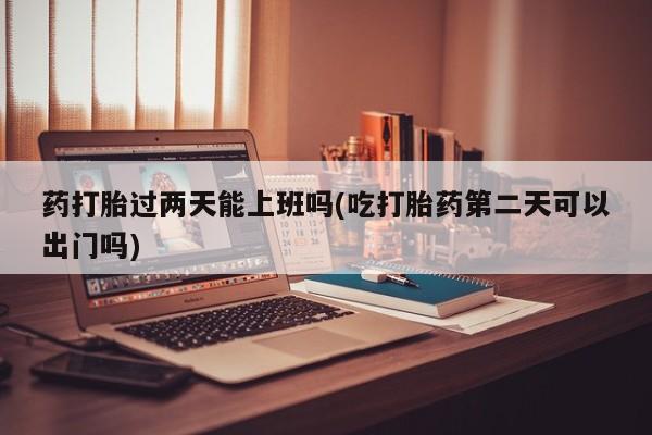 米非米索网上药店官网药打胎过两天能上班吗(吃打胎药第二天可以出门吗)