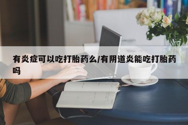 米非米索网上药店官网有炎症可以吃打胎药么/有阴道炎能吃打胎药吗