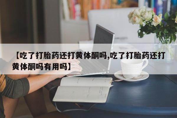 米非米索网上药店官网【吃了打胎药还打黄体酮吗,吃了打胎药还打黄体酮吗有用吗】