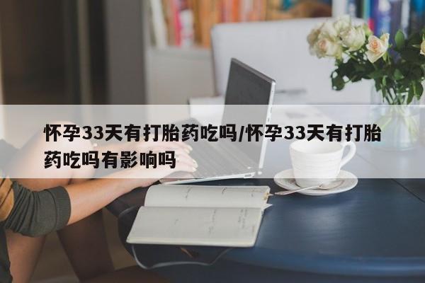 米非米索网上药店官网怀孕33天有打胎药吃吗/怀孕33天有打胎药吃吗有影响吗