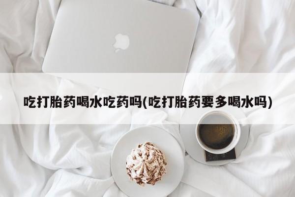 米非米索网上药店官网吃打胎药喝水吃药吗(吃打胎药要多喝水吗)