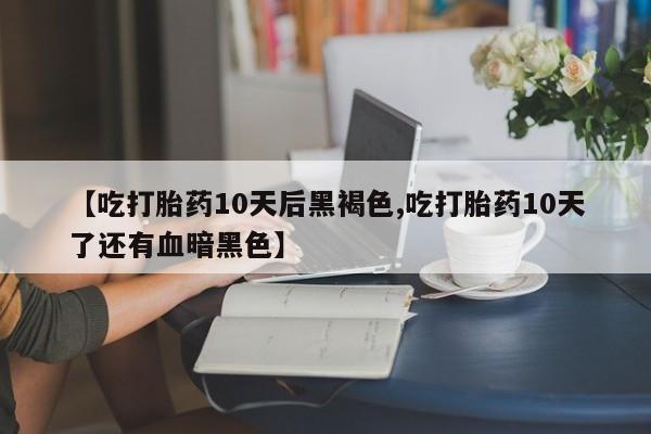 米非米索网上药店官网【吃打胎药10天后黑褐色,吃打胎药10天了还有血暗黑色】