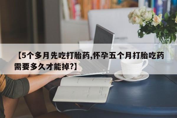 米非米索网上药店官网【5个多月先吃打胎药,怀孕五个月打胎吃药需要多久才能掉?】