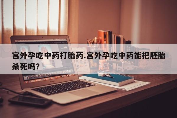 米非米索网上药店官网宫外孕吃中药打胎药.宫外孕吃中药能把胚胎杀死吗?