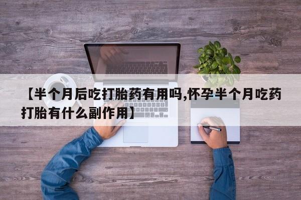 米非米索网上药店官网【半个月后吃打胎药有用吗,怀孕半个月吃药打胎有什么副作用】