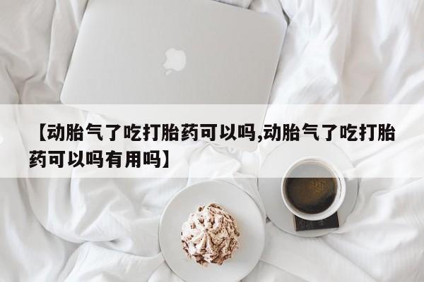 米非米索网上药店官网【动胎气了吃打胎药可以吗,动胎气了吃打胎药可以吗有用吗】