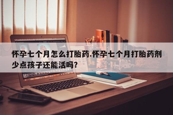 米非米索网上药店官网怀孕七个月怎么打胎药.怀孕七个月打胎药剂少点孩子还能活吗？