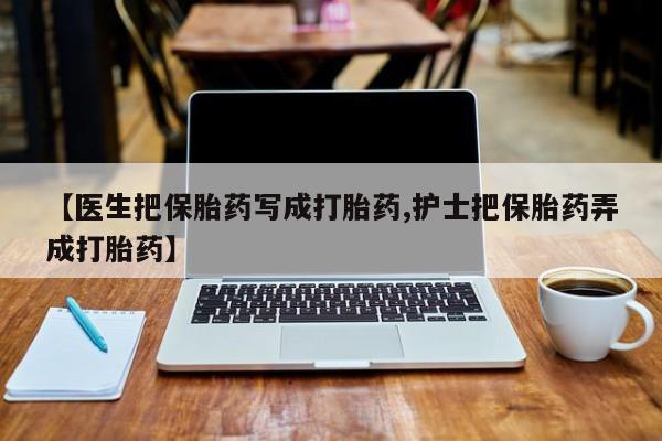 米非米索网上药店官网【医生把保胎药写成打胎药,护士把保胎药弄成打胎药】