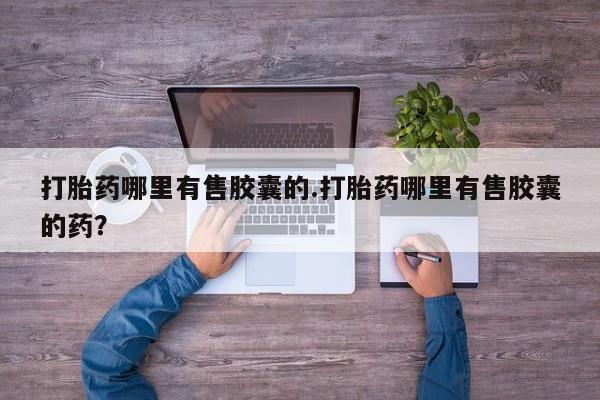 米非米索网上药店官网打胎药哪里有售胶囊的.打胎药哪里有售胶囊的药？