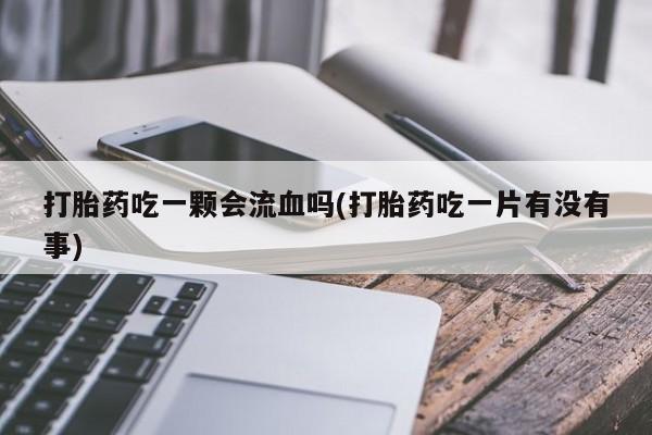 米非米索网上药店官网打胎药吃一颗会流血吗(打胎药吃一片有没有事)