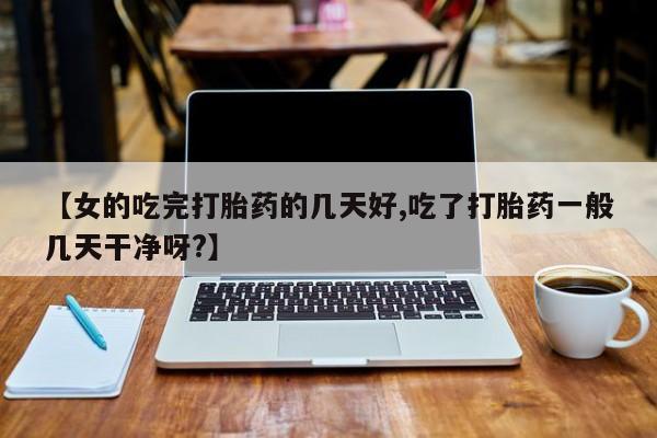 米非米索网上药店官网【女的吃完打胎药的几天好,吃了打胎药一般几天干净呀?】