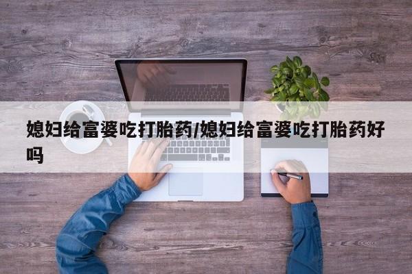 米非米索网上药店官网媳妇给富婆吃打胎药/媳妇给富婆吃打胎药好吗