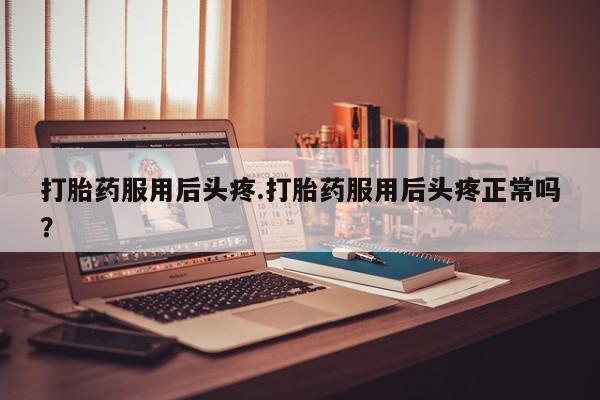 米非米索网上药店官网打胎药服用后头疼.打胎药服用后头疼正常吗？
