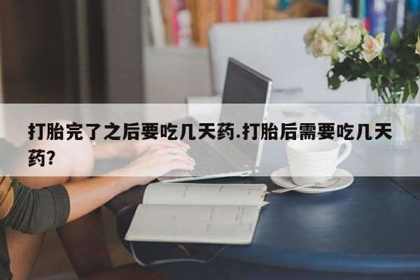 米非米索网上药店官网打胎完了之后要吃几天药.打胎后需要吃几天药?