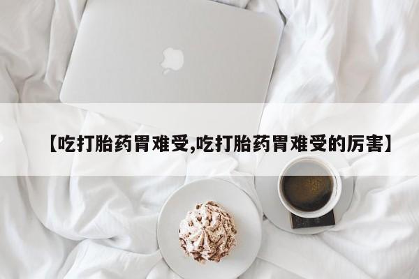 米非米索网上药店官网【吃打胎药胃难受,吃打胎药胃难受的厉害】