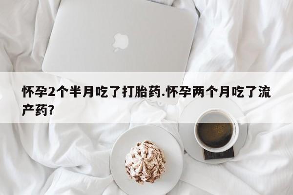 米非米索网上药店官网怀孕2个半月吃了打胎药.怀孕两个月吃了流产药？