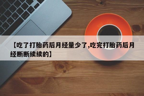 米非米索网上药店官网【吃了打胎药后月经量少了,吃完打胎药后月经断断续续的】