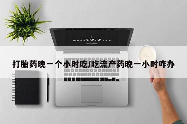 米非米索网上药店官网打胎药晚一个小时吃/吃流产药晚一小时咋办