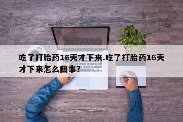 米非米索网上药店官网吃了打胎药16天才下来.吃了打胎药16天才下来怎么回事？