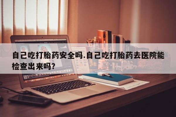 米非米索网上药店官网自己吃打胎药安全吗.自己吃打胎药去医院能检查出来吗？
