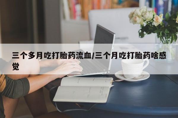 米非米索网上药店官网三个多月吃打胎药流血/三个月吃打胎药啥感觉
